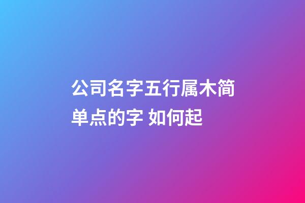 公司名字五行属木简单点的字 如何起-第1张-公司起名-玄机派